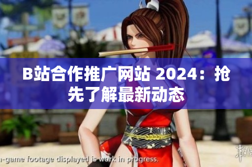 B站合作推廣網(wǎng)站 2024：搶先了解最新動態(tài)