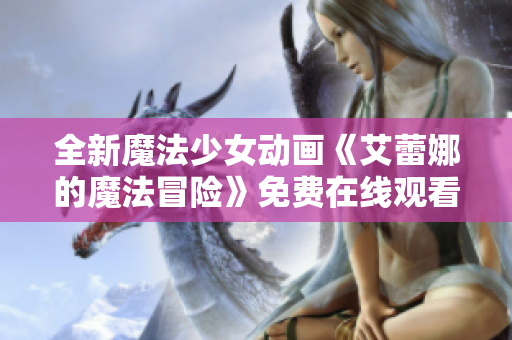 全新魔法少女動畫《艾蕾娜的魔法冒險》免費在線觀看