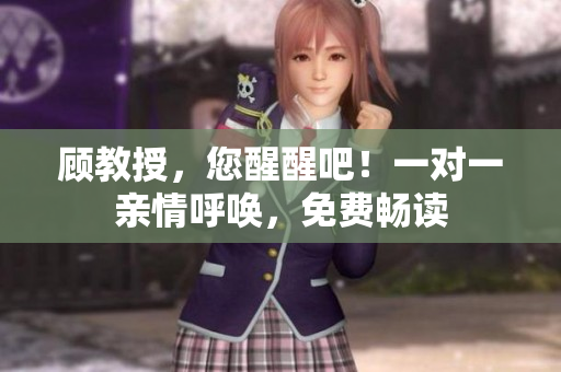 顧教授,您醒醒吧!一對一親情呼喚,免費(fèi)暢讀 顧教授,您醒醒吧!一對一親情呼喚,免費(fèi)暢讀