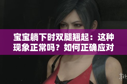 寶寶躺下時雙腿翹起：這種現(xiàn)象正常嗎？如何正確應(yīng)對？
