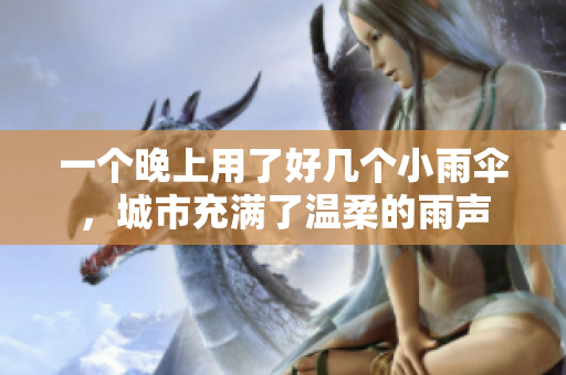 一個(gè)晚上用了好幾個(gè)小雨傘,城市充滿了溫柔的雨聲 一個(gè)晚上用了好幾個(gè)小雨傘,城市充滿了溫柔的雨聲