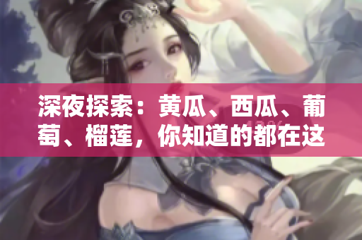 深夜探索:黃瓜、西瓜、葡萄、榴蓮,你知道的都在這里! 深夜探索:黃瓜、西瓜、葡萄、榴蓮,你知道的都在這里!