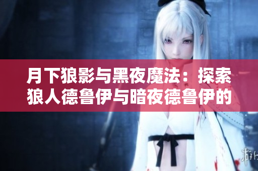 月下狼影與黑夜魔法:探索狼人德魯伊與暗夜德魯伊的神秘力量 月下狼影與黑夜魔法:探索狼人德魯伊與暗夜德魯伊的神秘力量