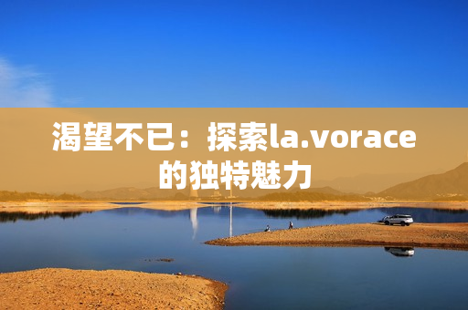 渴望不已:探索la.vorace的獨(dú)特魅力 渴望不已:探索la.vorace的獨(dú)特魅力