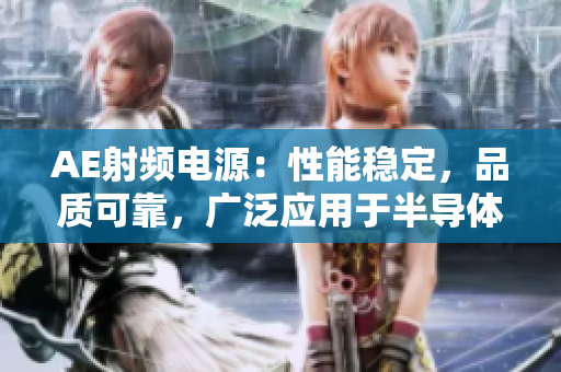 AE射頻電源：性能穩(wěn)定，品質(zhì)可靠，廣泛應(yīng)用于半導(dǎo)體工業(yè)和科學(xué)研究領(lǐng)域