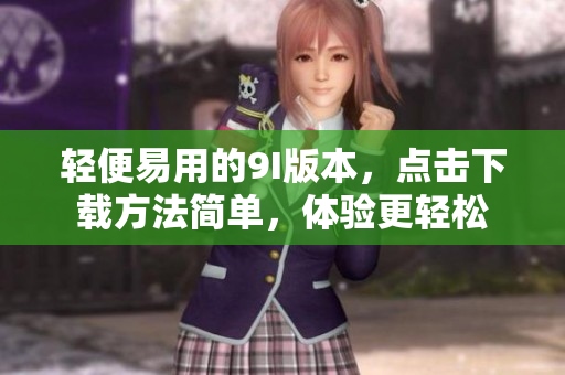 輕便易用的9I版本，點(diǎn)擊下載方法簡單，體驗(yàn)更輕松