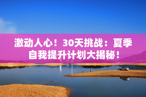 激動人心！30天挑戰(zhàn)：夏季自我提升計劃大揭秘！