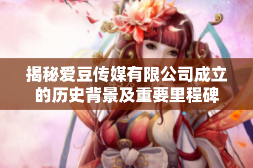 揭秘愛豆傳媒有限公司成立的歷史背景及重要里程碑