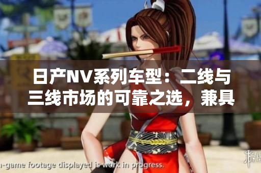 日產(chǎn)NV系列車型：二線與三線市場的可靠之選，兼具實用性與經(jīng)濟性