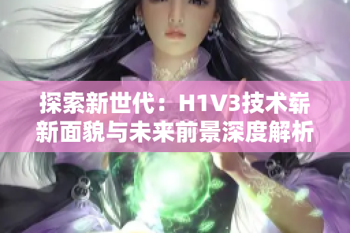 探索新世代：H1V3技術(shù)嶄新面貌與未來前景深度解析