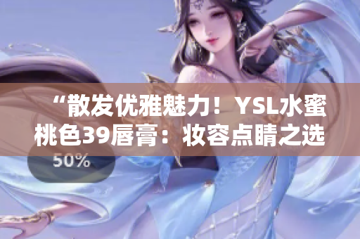 “散發(fā)優(yōu)雅魅力！YSL水蜜桃色39唇膏：妝容點睛之選”