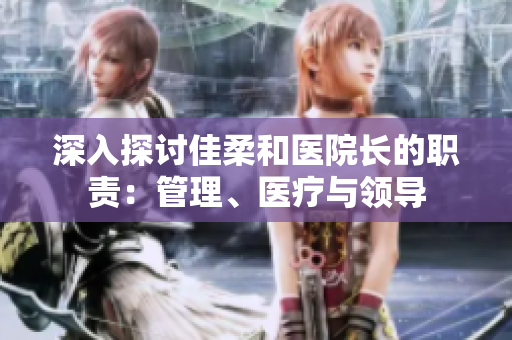 深入探討佳柔和醫(yī)院長的職責：管理、醫(yī)療與領(lǐng)導