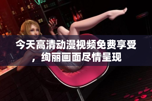 今天高清動漫視頻免費享受，絢麗畫面盡情呈現(xiàn)