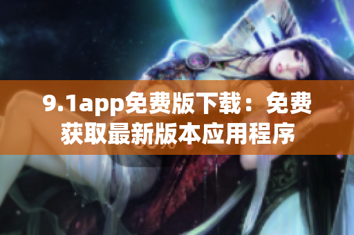 9.1app免費版下載：免費獲取最新版本應用程序