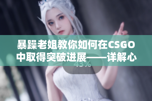 暴躁老姐教你如何在CSGO中取得突破進展——詳解心得分享視頻 暴躁老姐教你如何在CSGO中取得突破進展——詳解心得分享視頻