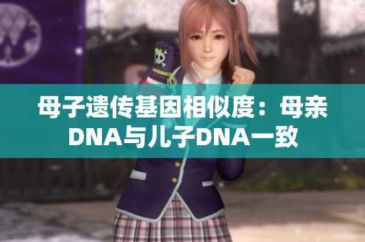 母子遺傳基因相似度:母親DNA與兒子DNA一致 母子遺傳基因相似度:母親DNA與兒子DNA一致