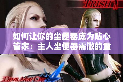 如何讓你的坐便器成為貼心管家：主人坐便器需做的重要事項