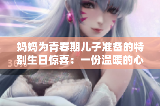 媽媽為青春期兒子準備的特別生日驚喜：一份溫暖的心意與成長的陪伴