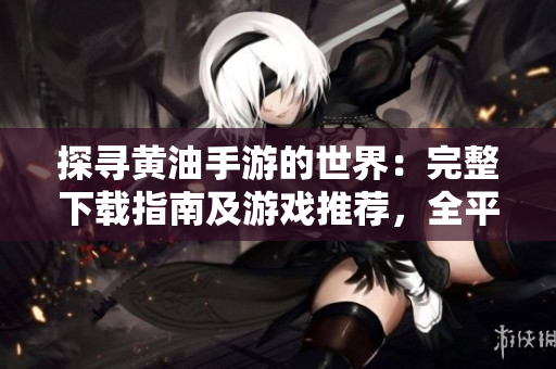探尋黃油手游的世界：完整下載指南及游戲推薦，全平臺(tái)覆蓋，讓你暢游精彩！