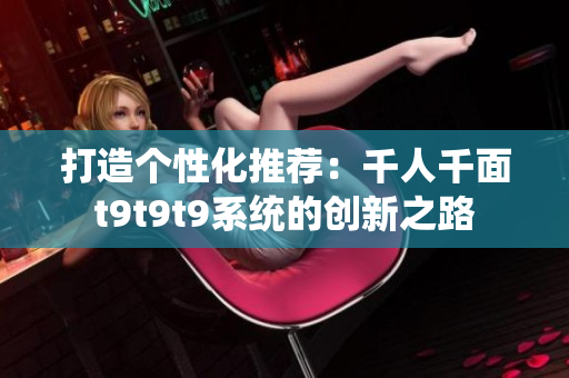 打造個(gè)性化推薦：千人千面t9t9t9系統(tǒng)的創(chuàng)新之路