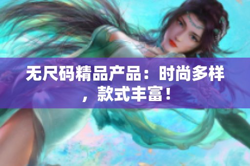 無尺碼精品產(chǎn)品：時(shí)尚多樣，款式豐富！