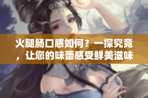火腿腸口感如何？一探究竟，讓您的味蕾感受鮮美滋味