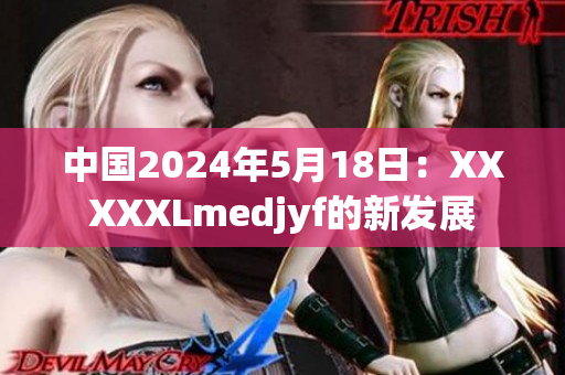 中國(guó)2024年5月18日：XXXXXLmedjyf的新發(fā)展
