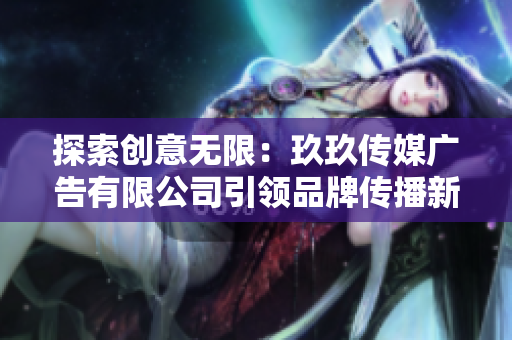 探索創(chuàng)意無限：玖玖傳媒廣告有限公司引領(lǐng)品牌傳播新風(fēng)向