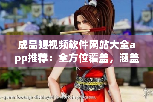 成品短視頻軟件網(wǎng)站大全app推薦：全方位覆蓋，涵蓋無(wú)數(shù)款高質(zhì)量短視頻軟件