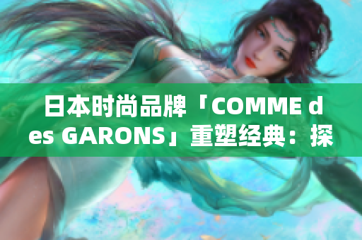 日本時(shí)尚品牌「COMME des GARONS」重塑經(jīng)典：探索創(chuàng)新設(shè)計(jì)的魅力
