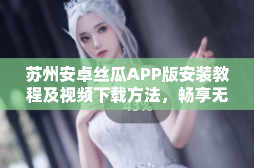 蘇州安卓絲瓜APP版安裝教程及視頻下載方法，暢享無(wú)限精彩內(nèi)容