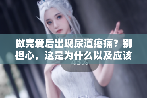 做完愛后出現(xiàn)尿道疼痛？別擔(dān)心，這是為什么以及應(yīng)該如何處理