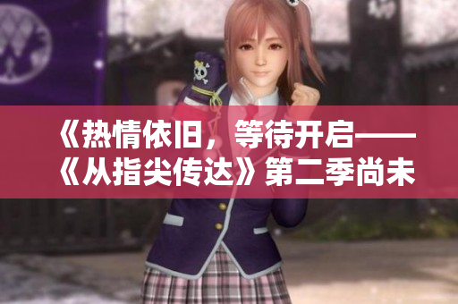 《熱情依舊，等待開啟——《從指尖傳達》第二季尚未放映的原因探究》