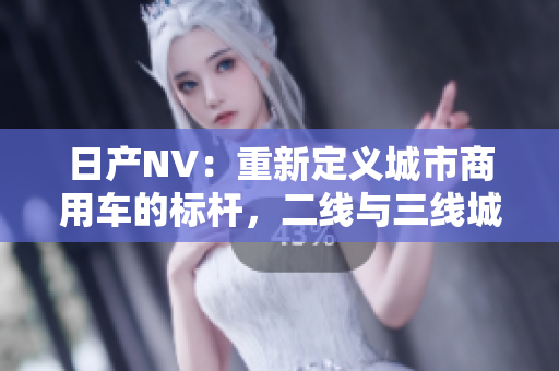 日產(chǎn)NV：重新定義城市商用車的標桿，二線與三線城市的首選之選