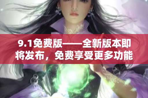 9.1免費版——全新版本即將發(fā)布，免費享受更多功能