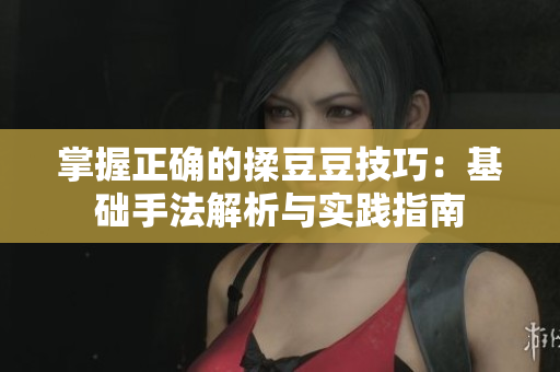 掌握正確的揉豆豆技巧：基礎(chǔ)手法解析與實踐指南