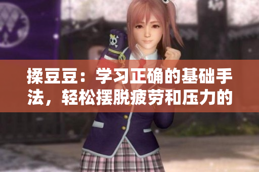 揉豆豆：學(xué)習(xí)正確的基礎(chǔ)手法，輕松擺脫疲勞和壓力的方法