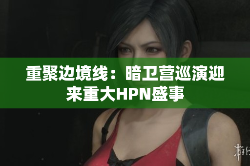 重聚邊境線：暗衛(wèi)營(yíng)巡演迎來(lái)重大HPN盛事