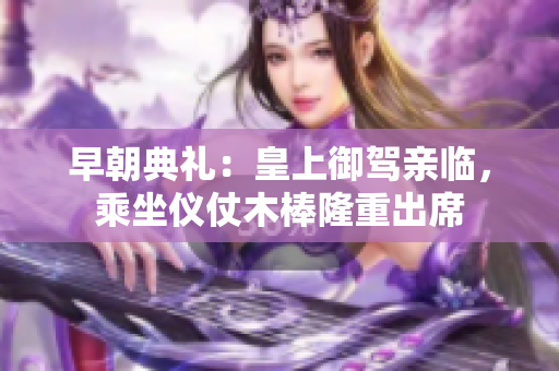 早朝典禮：皇上御駕親臨，乘坐儀仗木棒隆重出席