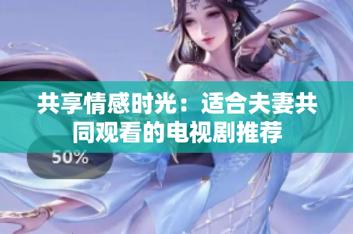共享情感時(shí)光：適合夫妻共同觀看的電視劇推薦