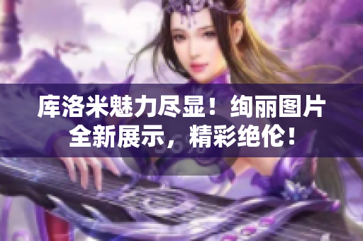 庫洛米魅力盡顯！絢麗圖片全新展示，精彩絕倫！