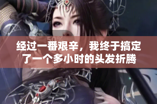 經(jīng)過一番艱辛，我終于搞定了一個(gè)多小時(shí)的頭發(fā)折騰
