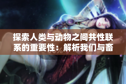 探索人類與動物之間共性聯(lián)系的重要性：解析我們與畜禽的關(guān)系