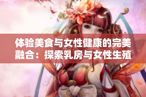 體驗美食與女性健康的完美融合：探索乳房與女性生殖健康的重要性