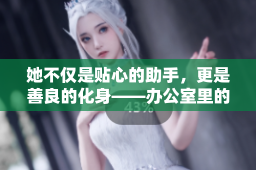她不僅是貼心的助手，更是善良的化身——辦公室里的暖心女秘書故事