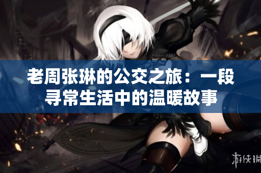 老周張琳的公交之旅：一段尋常生活中的溫暖故事