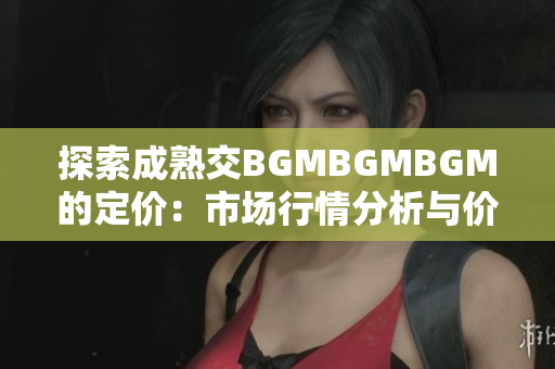 探索成熟交BGMBGMBGM的定價：市場行情分析與價格趨勢解讀