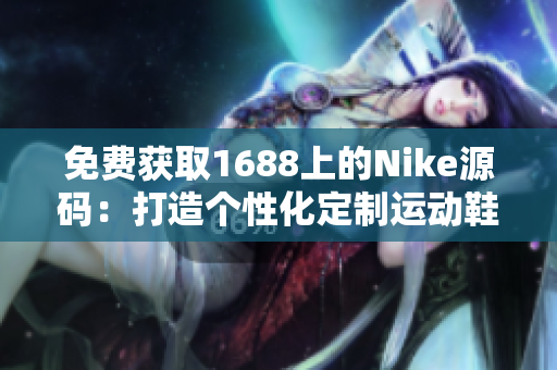 免費獲取1688上的Nike源碼：打造個性化定制運動鞋網(wǎng)站