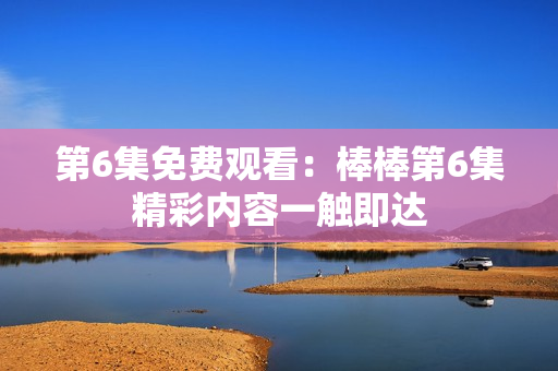 第6集免費觀看：棒棒第6集精彩內(nèi)容一觸即達