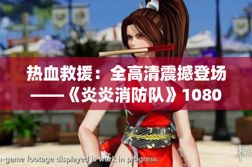 熱血救援：全高清震撼登場——《炎炎消防隊》1080p版